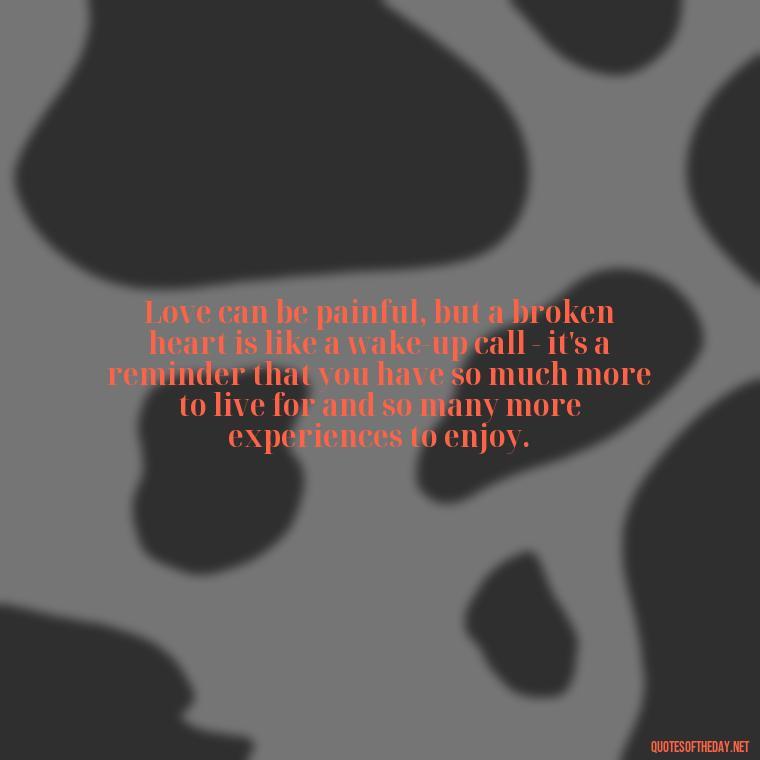 Love can be painful, but a broken heart is like a wake-up call - it's a reminder that you have so much more to live for and so many more experiences to enjoy. - Love With Broken Heart Quotes