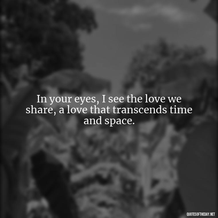 In your eyes, I see the love we share, a love that transcends time and space. - Deep Poetic Love Quotes