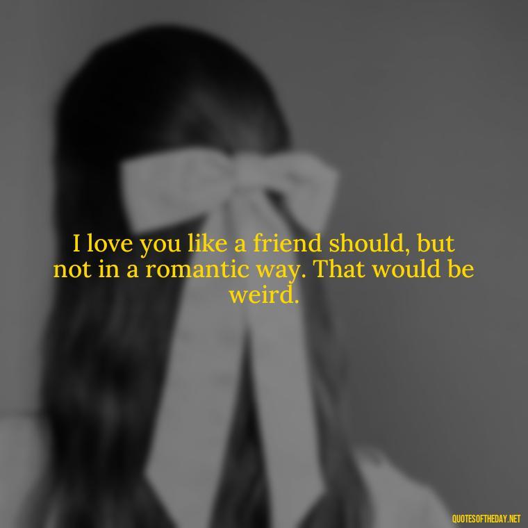 I love you like a friend should, but not in a romantic way. That would be weird. - Love You As A Friend Quotes