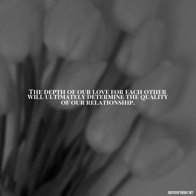 The depth of our love for each other will ultimately determine the quality of our relationship. - Classic Literature Quotes About Love