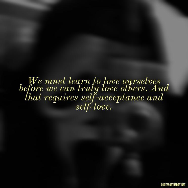 We must learn to love ourselves before we can truly love others. And that requires self-acceptance and self-love. - Martin Luther King Jr Quotes Love