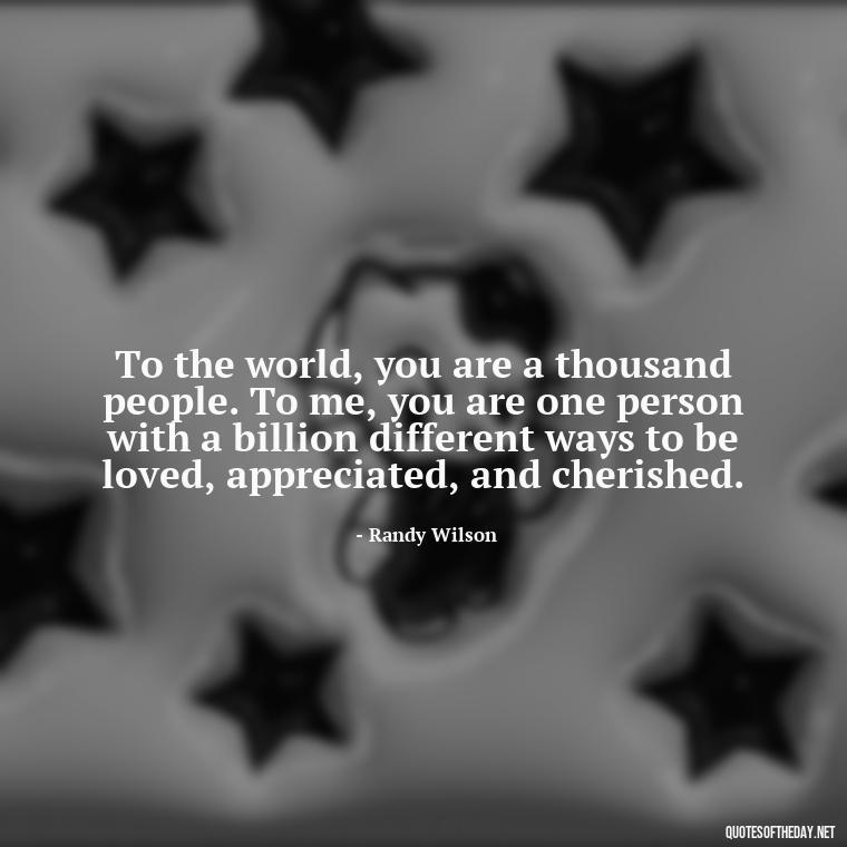 To the world, you are a thousand people. To me, you are one person with a billion different ways to be loved, appreciated, and cherished. - Love Quotes And Friendship Quotes