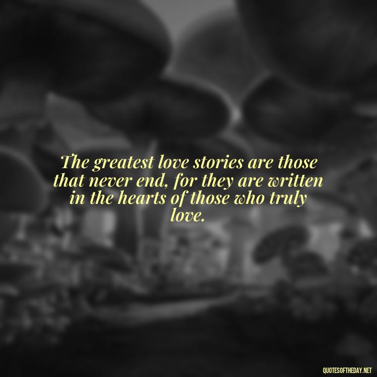 The greatest love stories are those that never end, for they are written in the hearts of those who truly love. - Love Never Fails Quotes