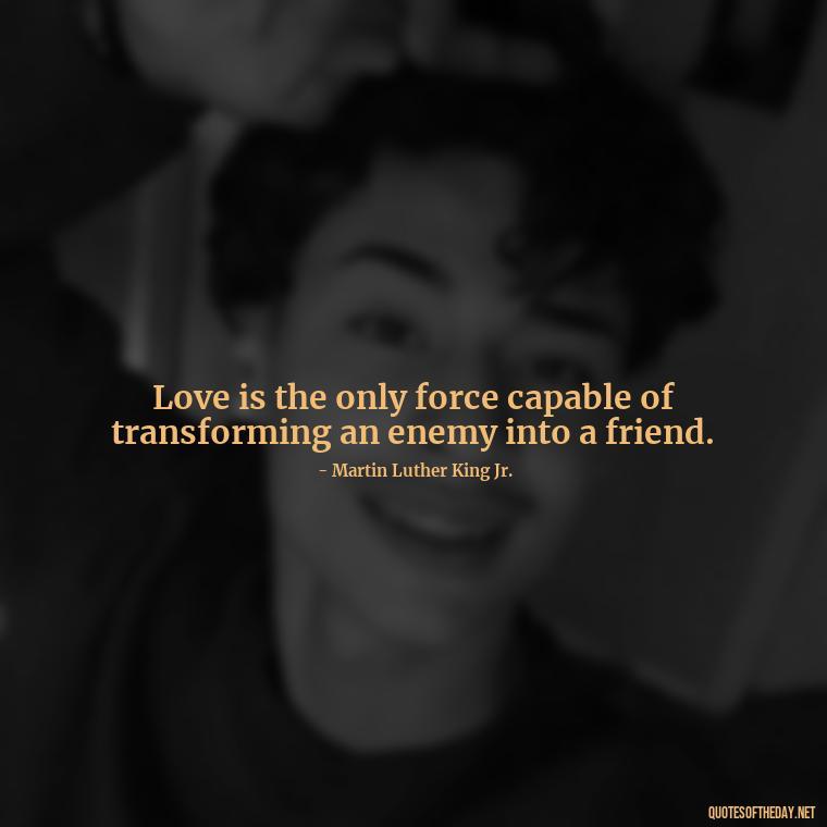 Love is the only force capable of transforming an enemy into a friend. - Again Fall In Love Quotes