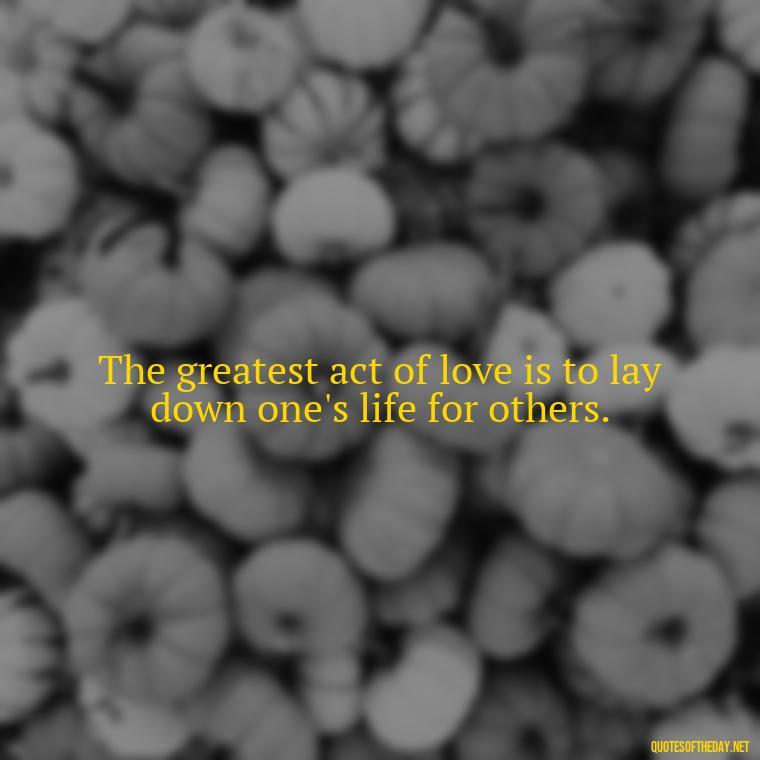 The greatest act of love is to lay down one's life for others. - Love Never Fails Bible Quote