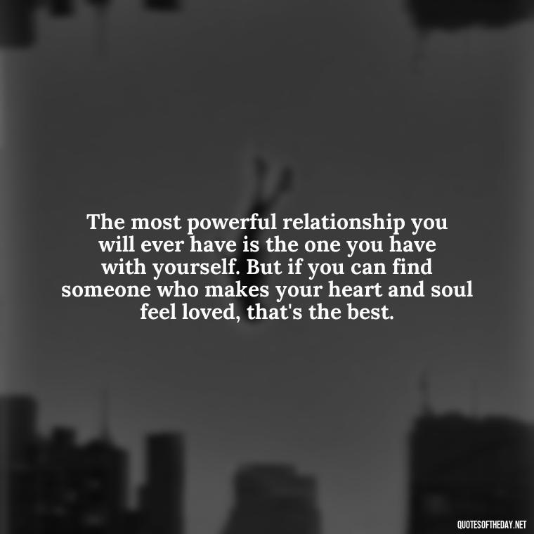 The most powerful relationship you will ever have is the one you have with yourself. But if you can find someone who makes your heart and soul feel loved, that's the best. - I Love U My Wife Quotes