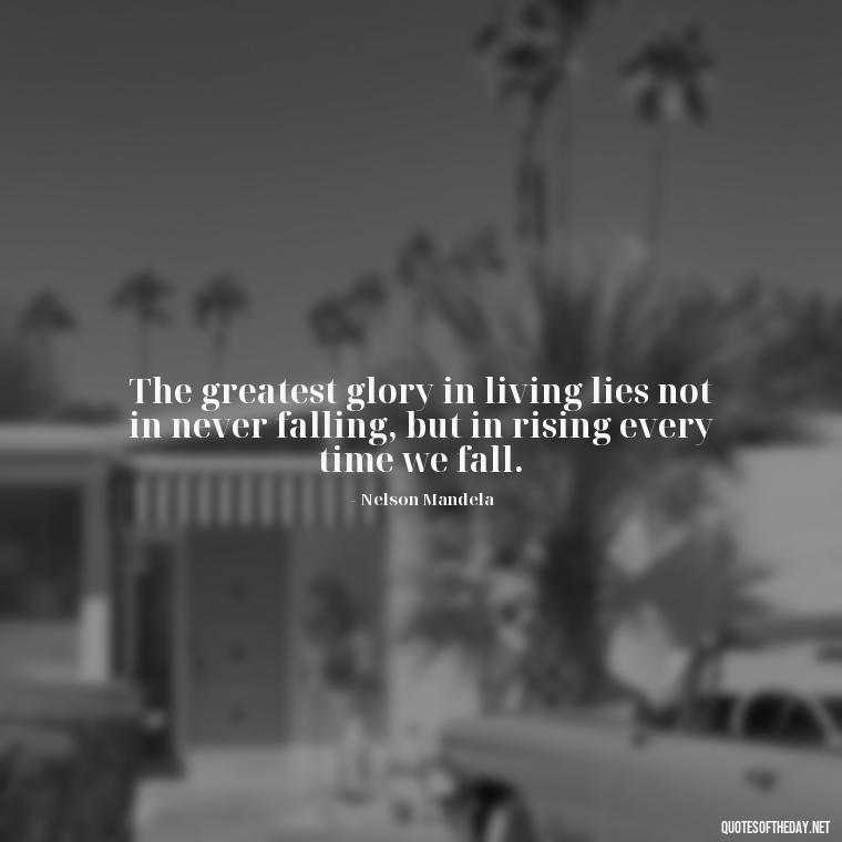 The greatest glory in living lies not in never falling, but in rising every time we fall. - Effort And Love Quotes