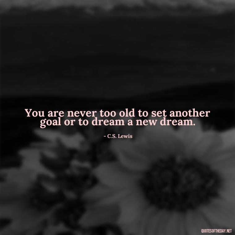 You are never too old to set another goal or to dream a new dream. - Priorities And Love Quotes