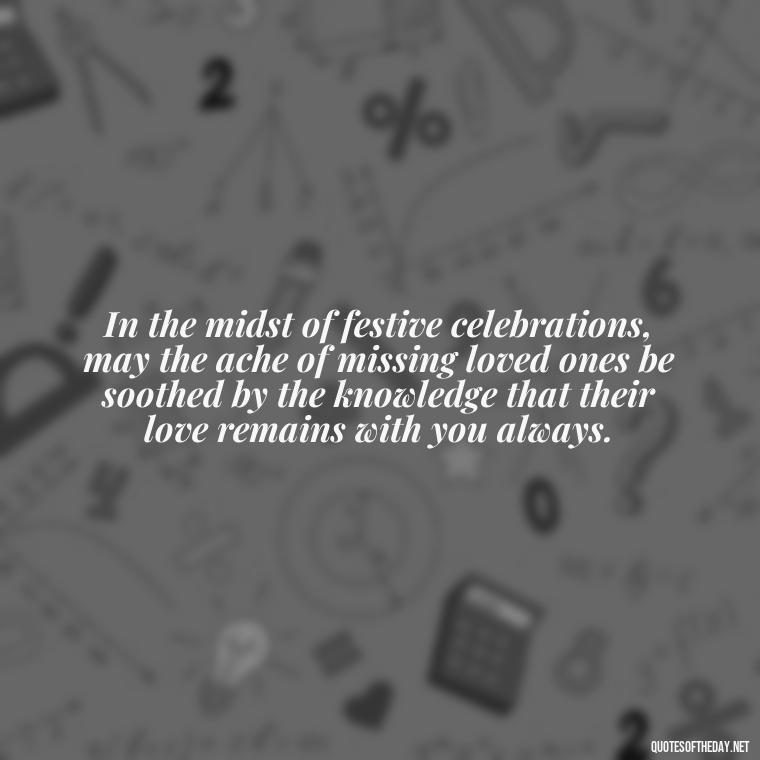 In the midst of festive celebrations, may the ache of missing loved ones be soothed by the knowledge that their love remains with you always. - Missing Loved Ones At Xmas Quotes