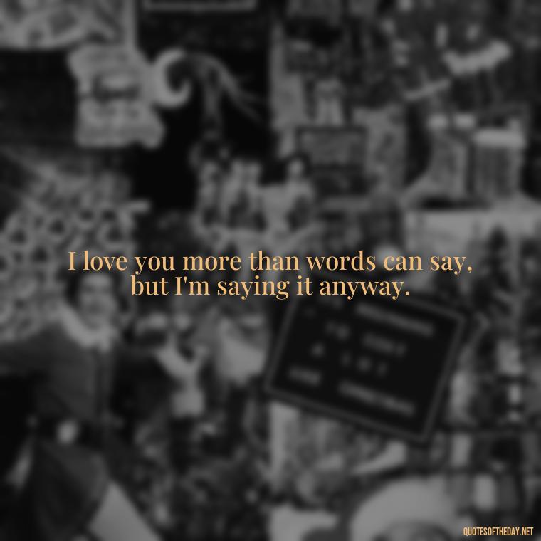 I love you more than words can say, but I'm saying it anyway. - I Love You Miss You Quotes