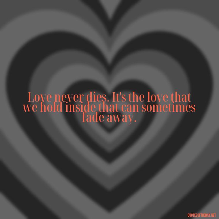 Love never dies. It's the love that we hold inside that can sometimes fade away. - Quote About Missing A Loved One Who Died