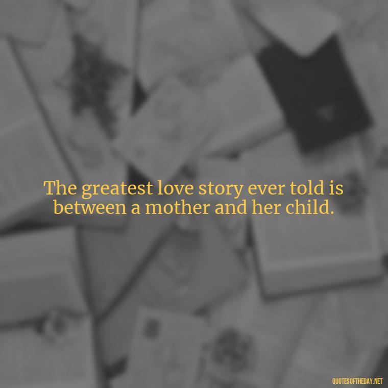 The greatest love story ever told is between a mother and her child. - Good Short Quotes About Love