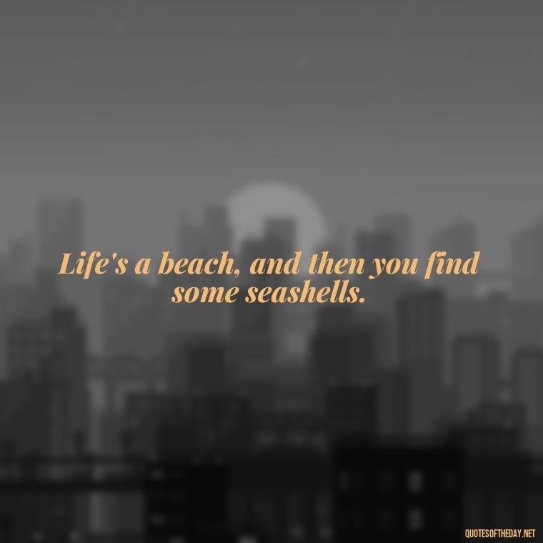 Life's a beach, and then you find some seashells. - Beach Quotes Instagram