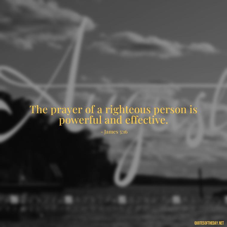 The prayer of a righteous person is powerful and effective. - Positive Short Faith Quotes