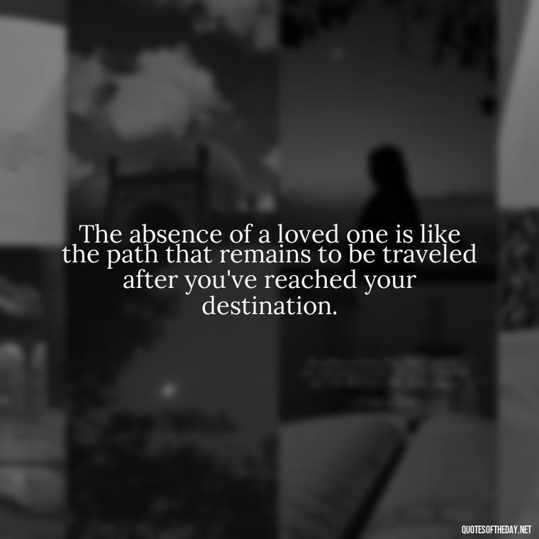 The absence of a loved one is like the path that remains to be traveled after you've reached your destination. - I Miss My Love Quotes