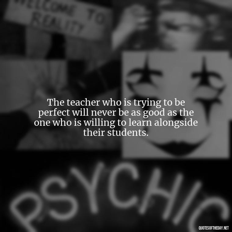 The teacher who is trying to be perfect will never be as good as the one who is willing to learn alongside their students. - Short Motivational Quotes For Teachers