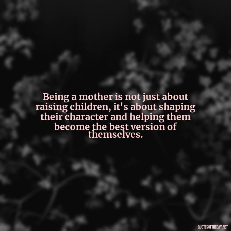 Being a mother is not just about raising children, it's about shaping their character and helping them become the best version of themselves. - Love Being A Mother Quotes