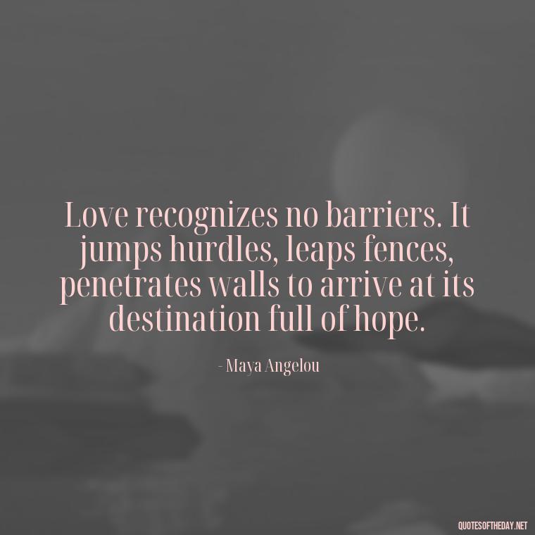 Love recognizes no barriers. It jumps hurdles, leaps fences, penetrates walls to arrive at its destination full of hope. - Love Who Loves You Quotes