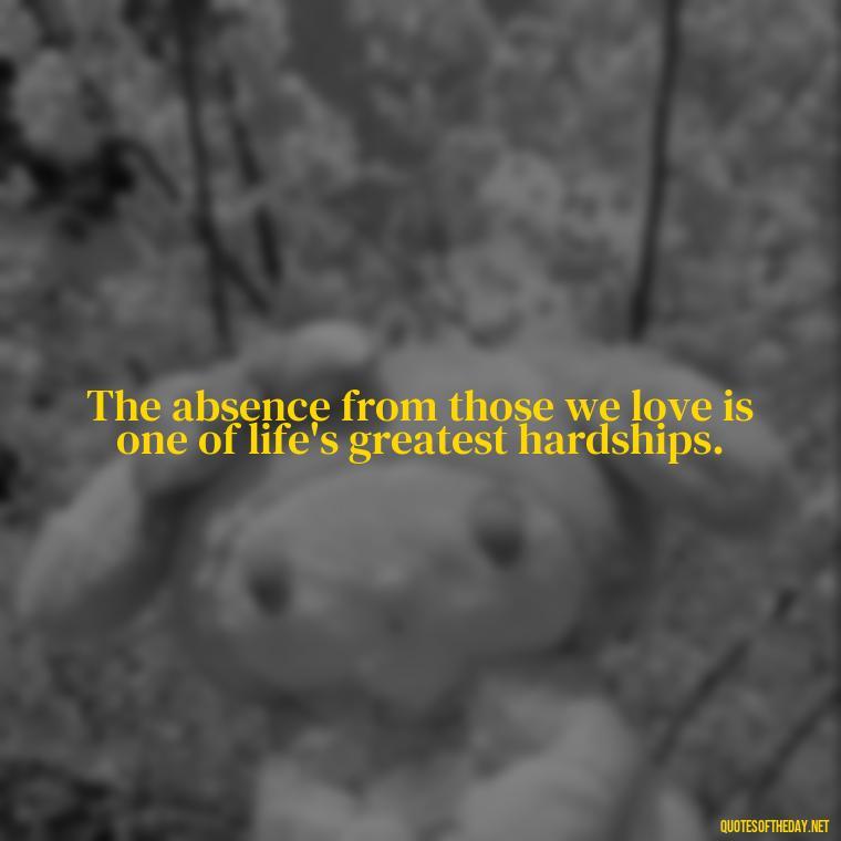 The absence from those we love is one of life's greatest hardships. - Short Quotes For Missing Someone