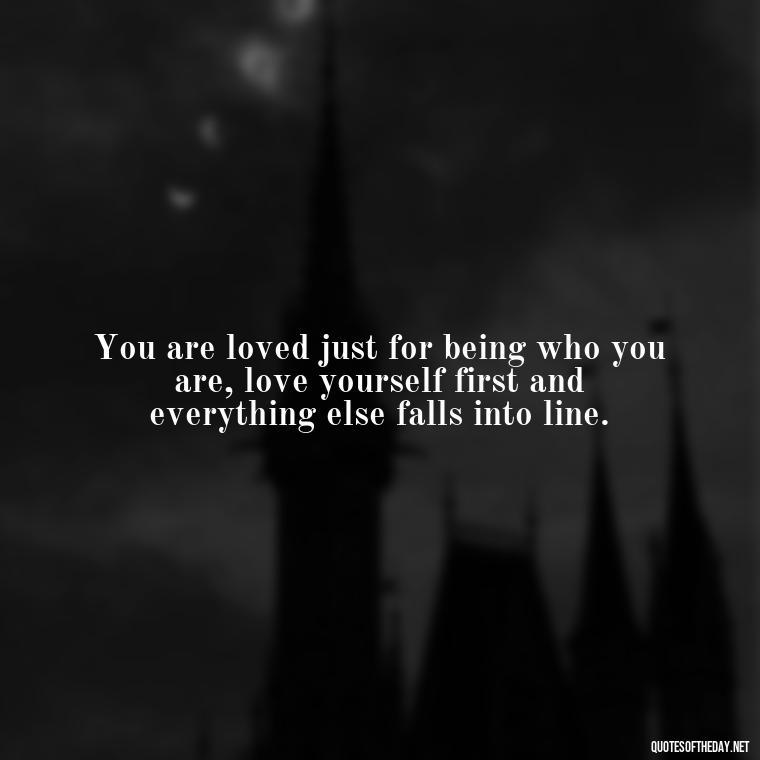 You are loved just for being who you are, love yourself first and everything else falls into line. - Love And Beauty Quotes