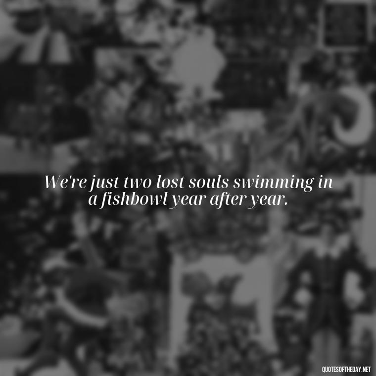 We're just two lost souls swimming in a fishbowl year after year. - Short Deep Song Lyrics Quotes