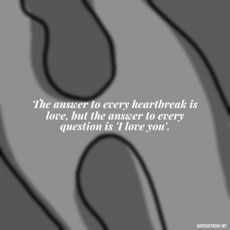 The answer to every heartbreak is love, but the answer to every question is 'I love you'. - Love Is The Answer Quotes