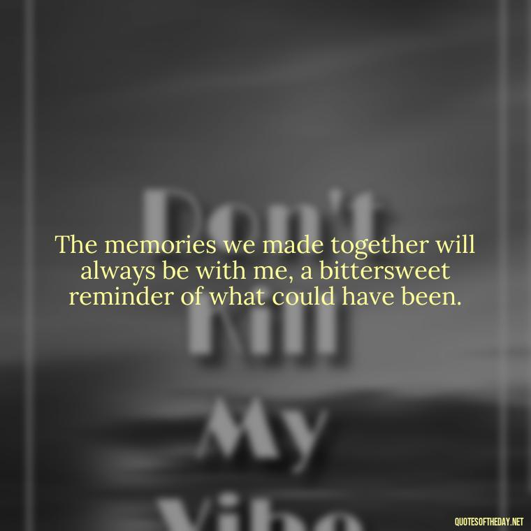 The memories we made together will always be with me, a bittersweet reminder of what could have been. - Love U Miss U Quotes