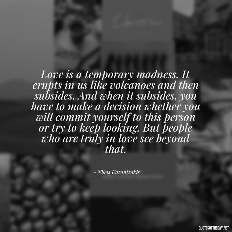 Love is a temporary madness. It erupts in us like volcanoes and then subsides. And when it subsides, you have to make a decision whether you will commit yourself to this person or try to keep looking. But people who are truly in love see beyond that. - Love Him Quotes Images