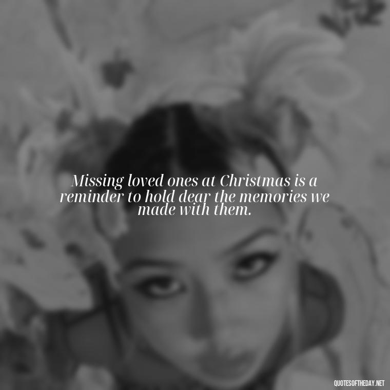 Missing loved ones at Christmas is a reminder to hold dear the memories we made with them. - Missing Loved Ones At Xmas Quotes