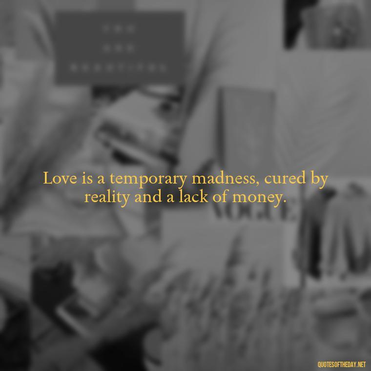 Love is a temporary madness, cured by reality and a lack of money. - How I Love Thee Quotes