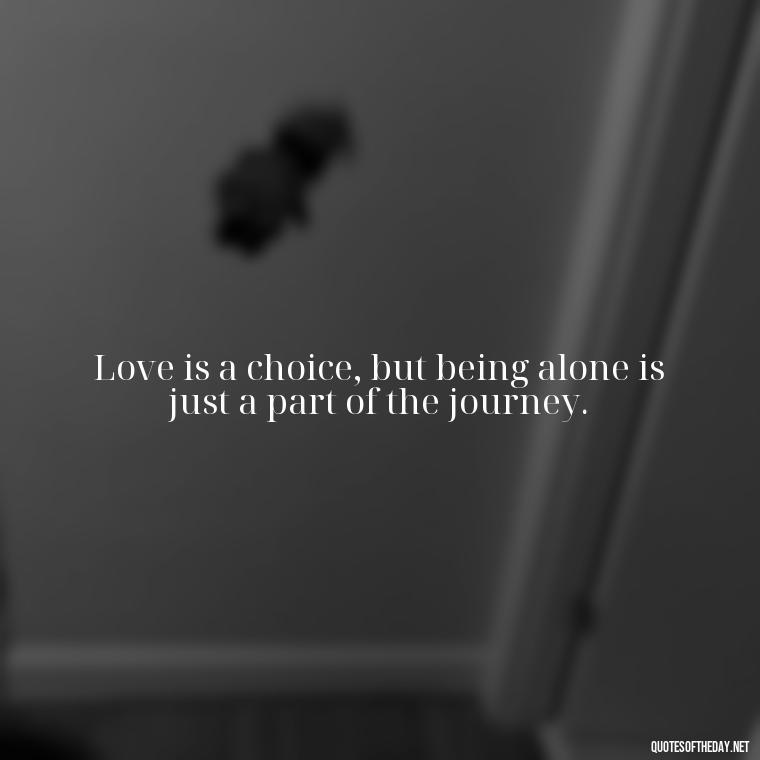 Love is a choice, but being alone is just a part of the journey. - Love And Single Quotes