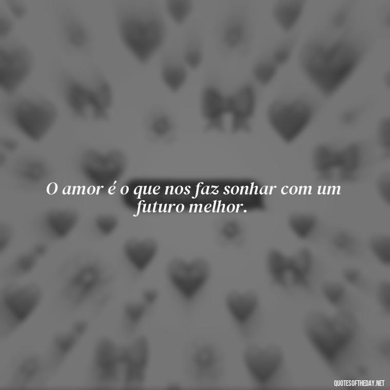 O amor é o que nos faz sonhar com um futuro melhor. - Quotes About Love In Portuguese