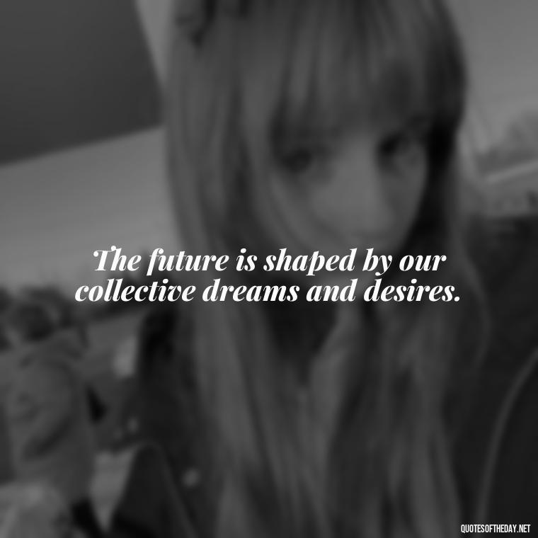 The future is shaped by our collective dreams and desires. - Quotes About Love And The Future