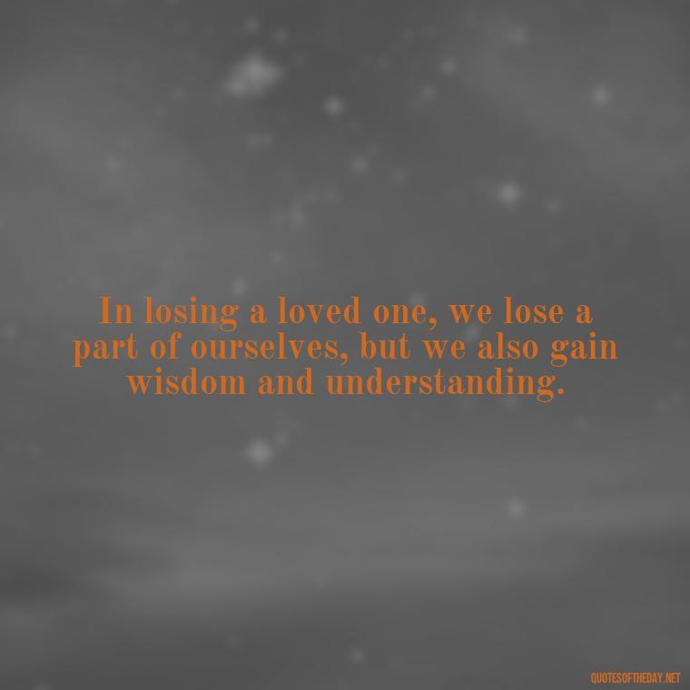 In losing a loved one, we lose a part of ourselves, but we also gain wisdom and understanding. - Quotes About Death Of Loved One