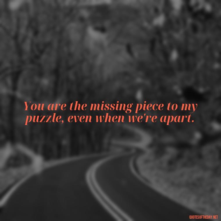 You are the missing piece to my puzzle, even when we're apart. - Love Quotes Long Distance For Her