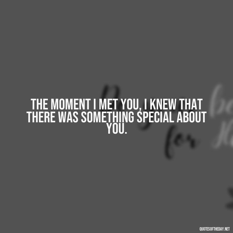 The moment I met you, I knew that there was something special about you. - Quotes About A Woman In Love With A Man