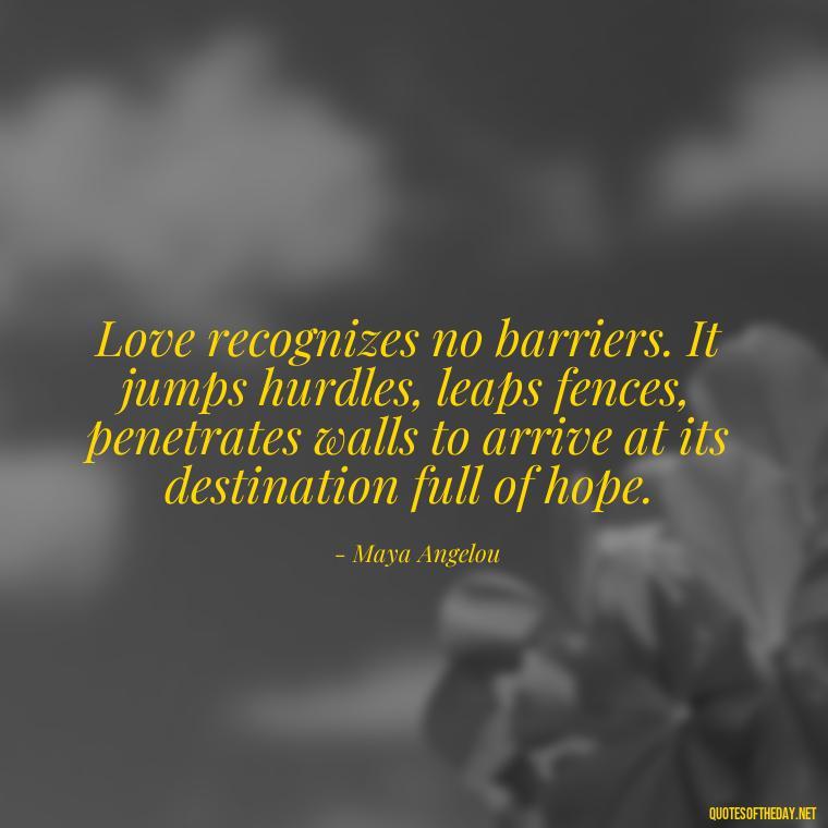 Love recognizes no barriers. It jumps hurdles, leaps fences, penetrates walls to arrive at its destination full of hope. - If You Truly Love Someone Quotes