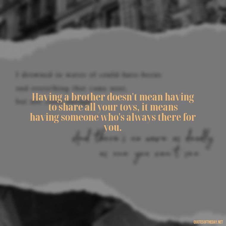 Having a brother doesn't mean having to share all your toys, it means having someone who's always there for you. - I Love You Quotes For Brother