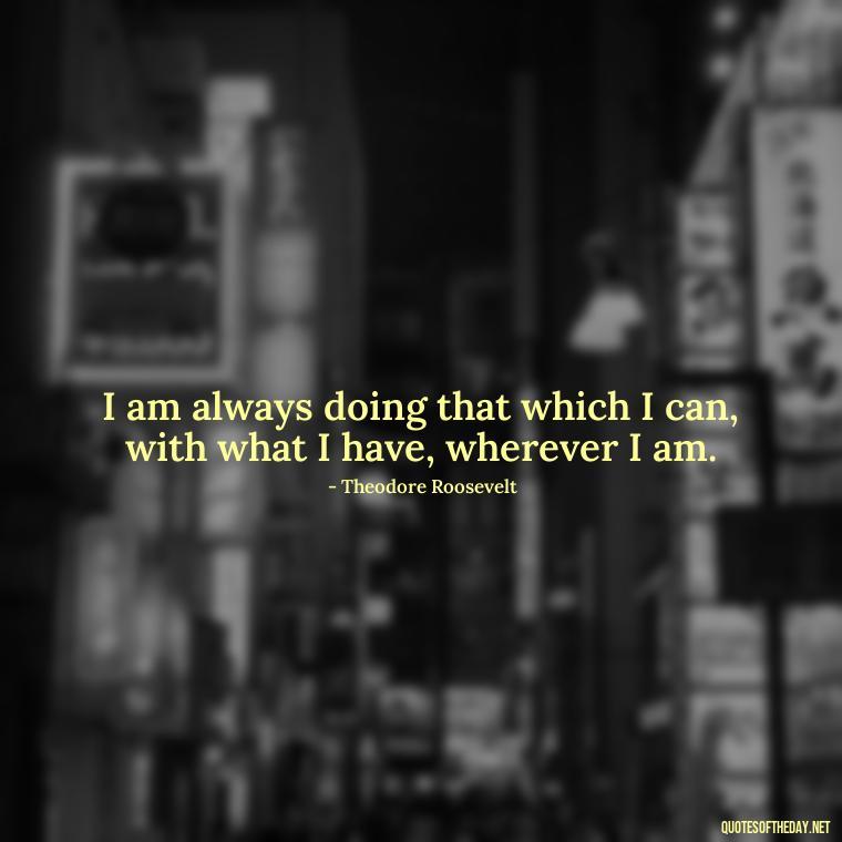 I am always doing that which I can, with what I have, wherever I am. - Love Weird Quotes