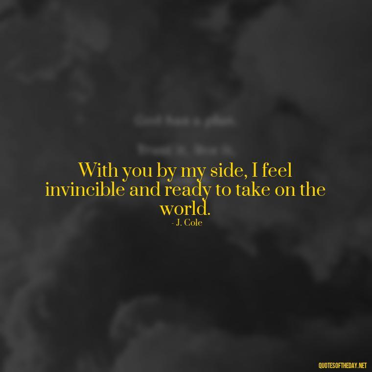 With you by my side, I feel invincible and ready to take on the world. - J Cole Love Quotes