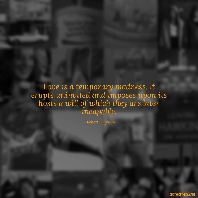 Love is a temporary madness. It erupts uninvited and imposes upon its hosts a will of which they are later incapable. - Marcus Aurelius Love Quotes