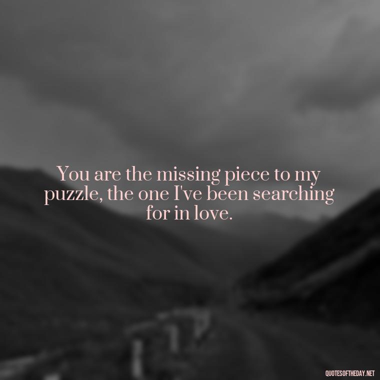 You are the missing piece to my puzzle, the one I've been searching for in love. - Love Quotes For Expressing Love