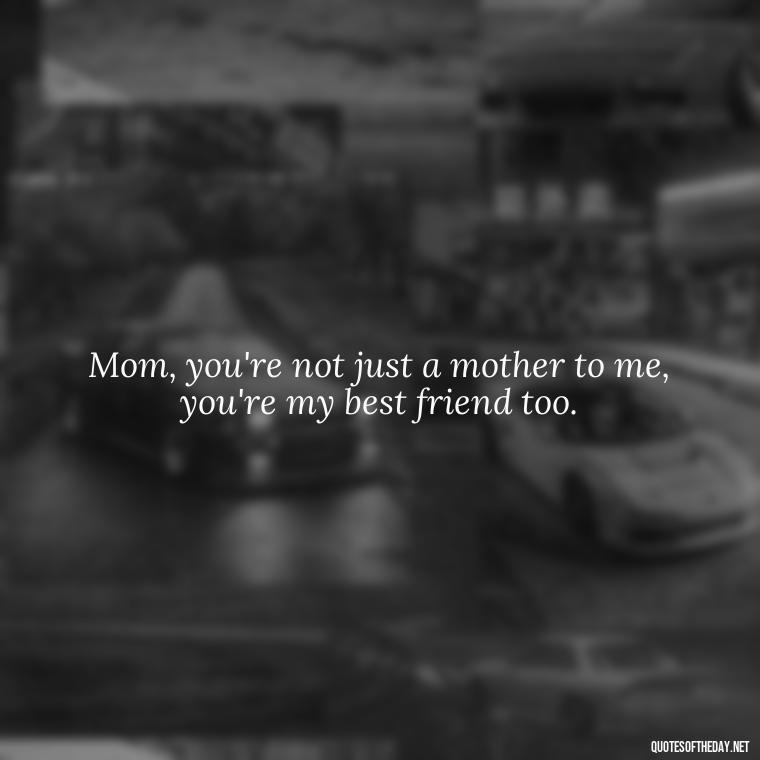 Mom, you're not just a mother to me, you're my best friend too. - I Love You Mother Quotes From Daughter