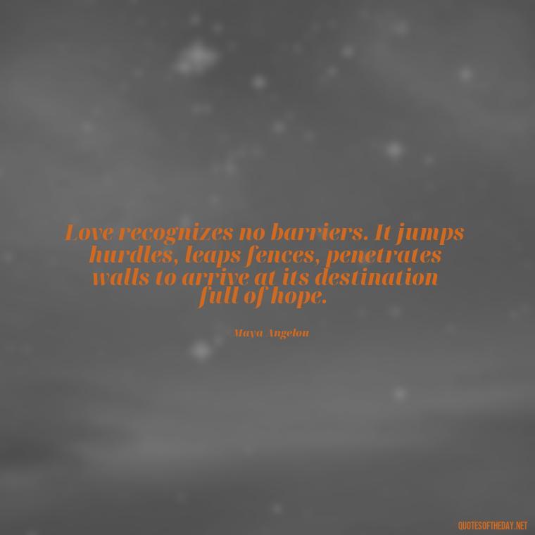 Love recognizes no barriers. It jumps hurdles, leaps fences, penetrates walls to arrive at its destination full of hope. - Cherish Your Loved Ones Quotes