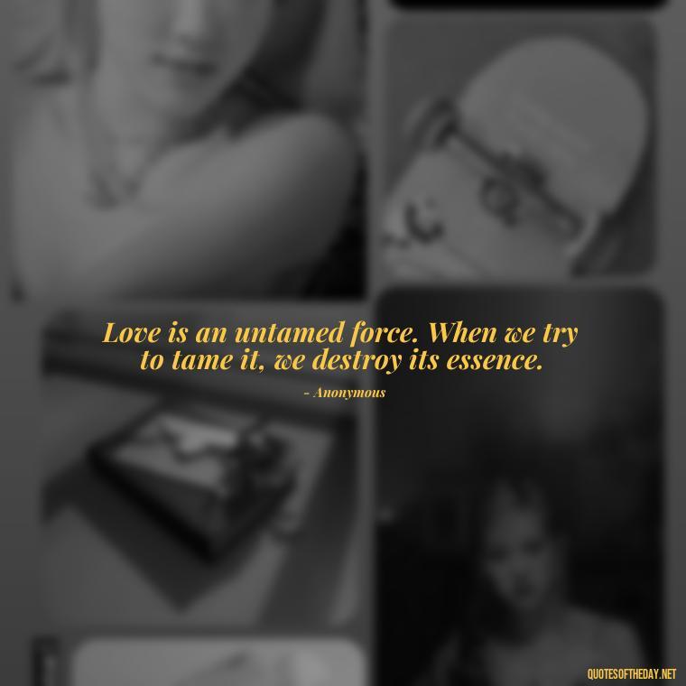 Love is an untamed force. When we try to tame it, we destroy its essence. - Love Quotes On Instagram