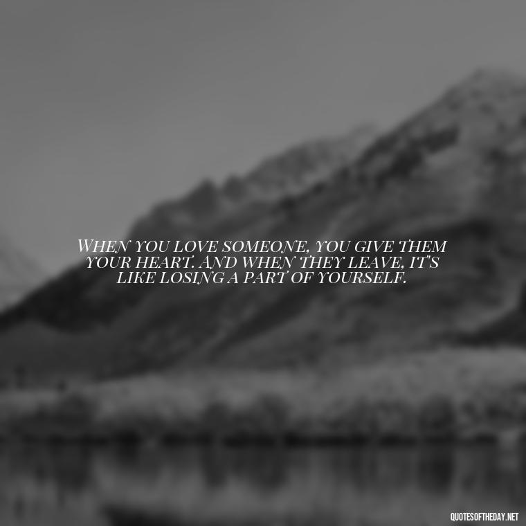 When you love someone, you give them your heart. And when they leave, it's like losing a part of yourself. - Short Quotes About Loving Someone You Can'T Have