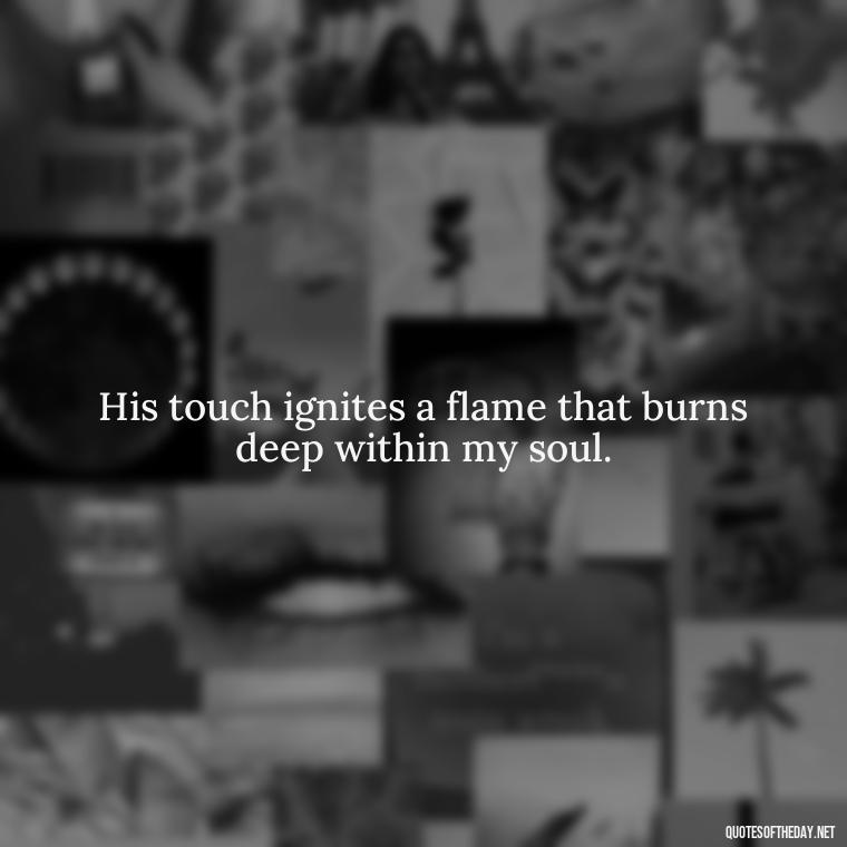 His touch ignites a flame that burns deep within my soul. - Beautiful Quotes About Love For Him