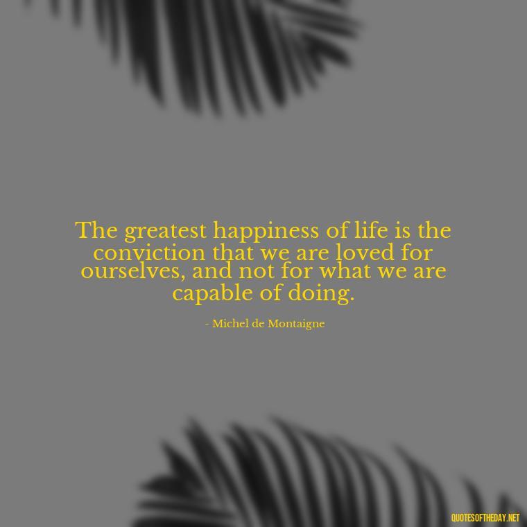 The greatest happiness of life is the conviction that we are loved for ourselves, and not for what we are capable of doing. - Quotes About Love And Communication