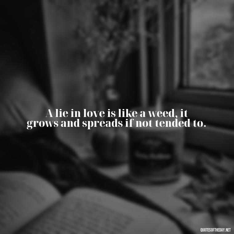 A lie in love is like a weed, it grows and spreads if not tended to. - Lie In Love Quotes