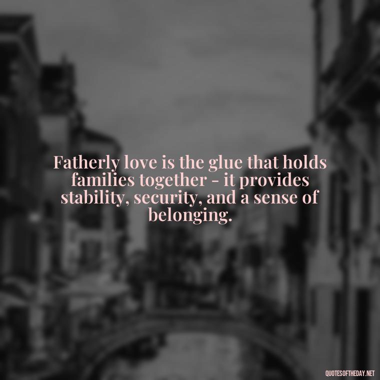 Fatherly love is the glue that holds families together - it provides stability, security, and a sense of belonging. - Quotes About Fatherly Love